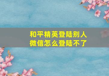 和平精英登陆别人微信怎么登陆不了