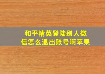 和平精英登陆别人微信怎么退出账号啊苹果