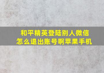 和平精英登陆别人微信怎么退出账号啊苹果手机