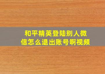 和平精英登陆别人微信怎么退出账号啊视频