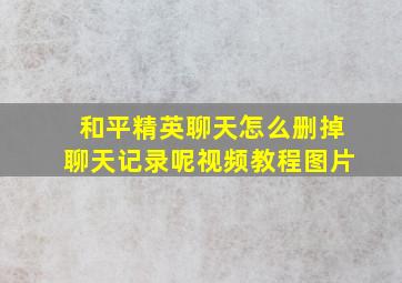 和平精英聊天怎么删掉聊天记录呢视频教程图片