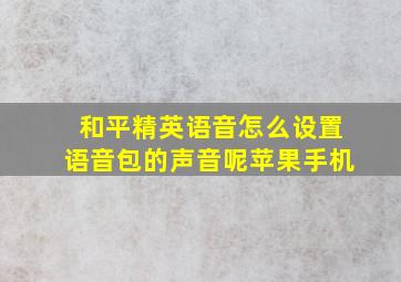 和平精英语音怎么设置语音包的声音呢苹果手机