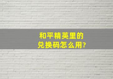 和平精英里的兑换码怎么用?