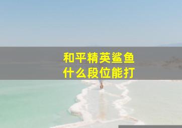 和平精英鲨鱼什么段位能打