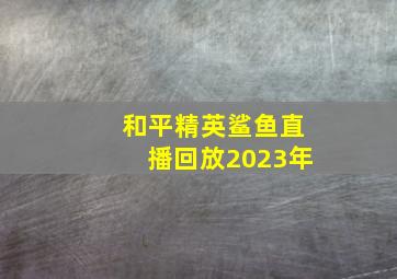 和平精英鲨鱼直播回放2023年