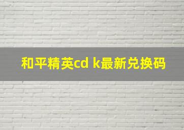 和平精英cd k最新兑换码