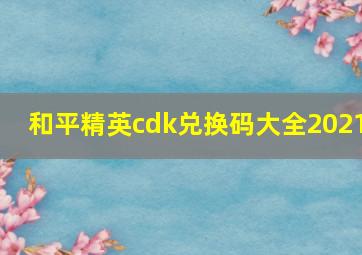 和平精英cdk兑换码大全2021