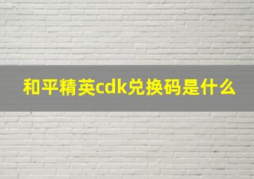 和平精英cdk兑换码是什么