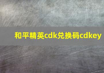 和平精英cdk兑换码cdkey