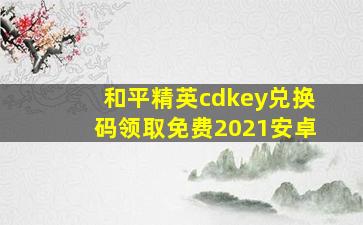 和平精英cdkey兑换码领取免费2021安卓