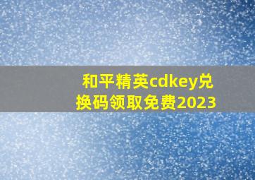 和平精英cdkey兑换码领取免费2023