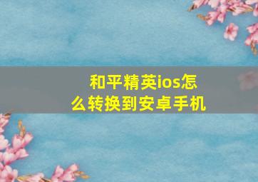 和平精英ios怎么转换到安卓手机