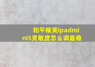 和平精英ipadmini5灵敏度怎么调最稳