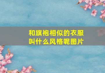 和旗袍相似的衣服叫什么风格呢图片