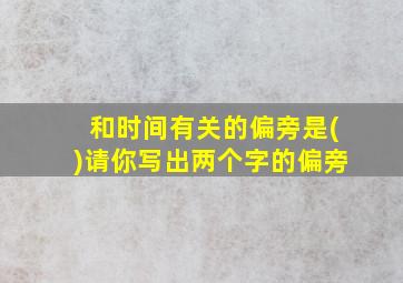 和时间有关的偏旁是()请你写出两个字的偏旁