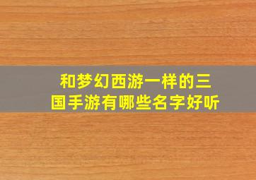 和梦幻西游一样的三国手游有哪些名字好听