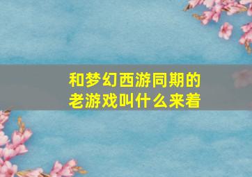 和梦幻西游同期的老游戏叫什么来着