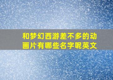 和梦幻西游差不多的动画片有哪些名字呢英文