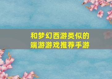 和梦幻西游类似的端游游戏推荐手游