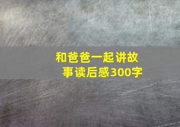 和爸爸一起讲故事读后感300字