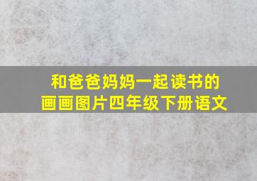 和爸爸妈妈一起读书的画画图片四年级下册语文