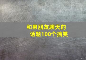 和男朋友聊天的话题100个搞笑