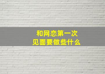 和网恋第一次见面要做些什么