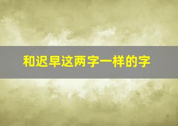 和迟早这两字一样的字