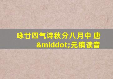 咏廿四气诗秋分八月中 唐·元稹读音