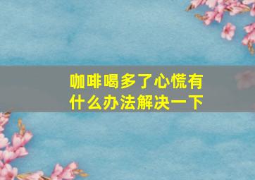 咖啡喝多了心慌有什么办法解决一下