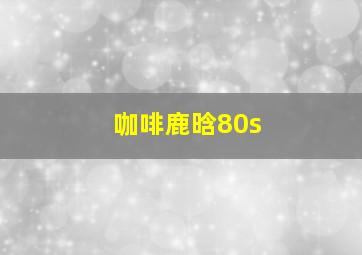 咖啡鹿晗80s