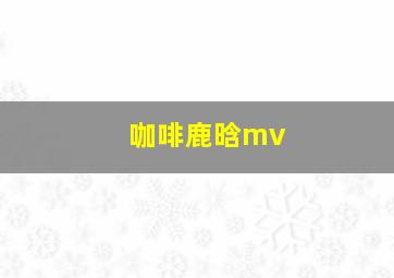 咖啡鹿晗mv