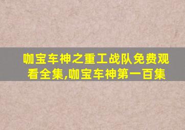 咖宝车神之重工战队免费观看全集,咖宝车神第一百集