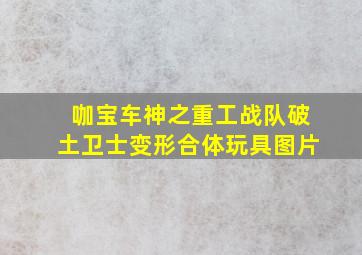 咖宝车神之重工战队破土卫士变形合体玩具图片