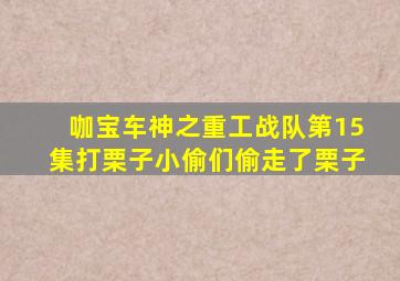 咖宝车神之重工战队第15集打栗子小偷们偷走了栗子