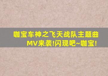 咖宝车神之飞天战队主题曲MV来袭!闪现吧~咖宝!