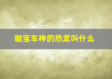 咖宝车神的恐龙叫什么