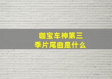 咖宝车神第三季片尾曲是什么