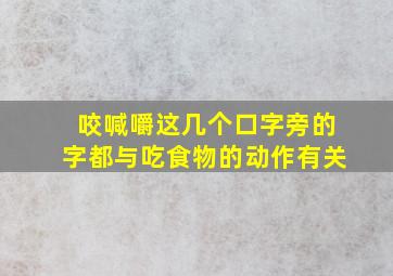 咬喊嚼这几个口字旁的字都与吃食物的动作有关