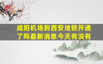 咸阳机场到西安地铁开通了吗最新消息今天有没有