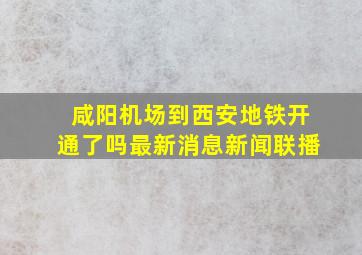 咸阳机场到西安地铁开通了吗最新消息新闻联播