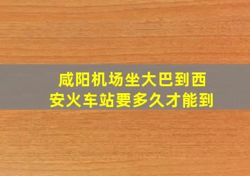 咸阳机场坐大巴到西安火车站要多久才能到