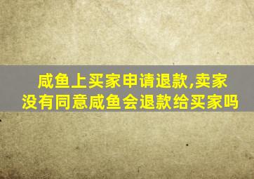 咸鱼上买家申请退款,卖家没有同意咸鱼会退款给买家吗