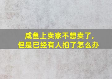 咸鱼上卖家不想卖了,但是已经有人拍了怎么办