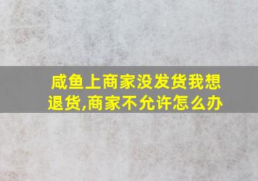 咸鱼上商家没发货我想退货,商家不允许怎么办