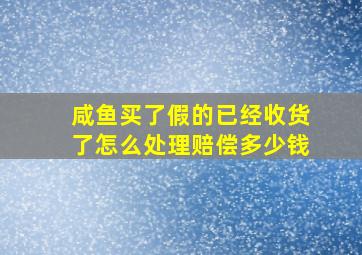 咸鱼买了假的已经收货了怎么处理赔偿多少钱