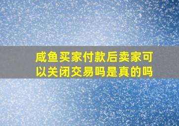 咸鱼买家付款后卖家可以关闭交易吗是真的吗