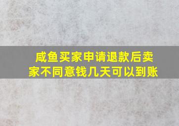 咸鱼买家申请退款后卖家不同意钱几天可以到账