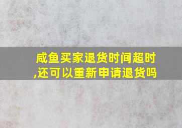 咸鱼买家退货时间超时,还可以重新申请退货吗