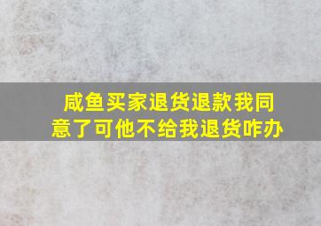 咸鱼买家退货退款我同意了可他不给我退货咋办